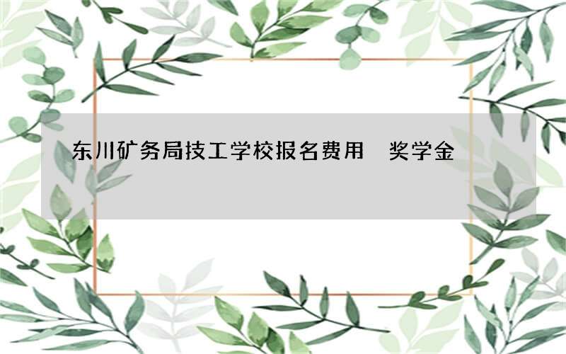 东川矿务局技工学校报名费用 奖学金